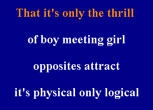 That it's only the thrill
of boy meeting girl
opposites attract

it's physical only logical