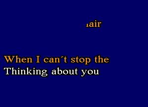 XVhen I can't stop the
Thinking about you