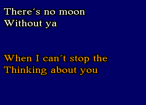 There's no moon
XVithout ya

XVhen I can't stop the
Thinking about you