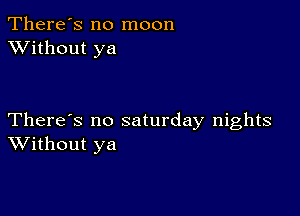 There's no moon
XVithout ya

There's no saturday nights
Without ya