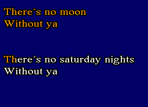 There's no moon
XVithout ya

There's no saturday nights
Without ya