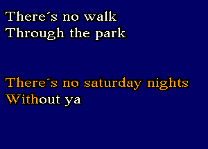 There's no walk
Through the park

There's no saturday nights
Without ya