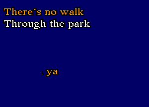 There's no walk
Through the park