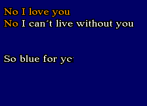 No I love you
No I can't live without you

So blue for ye