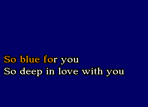 So blue for you
So deep in love with you