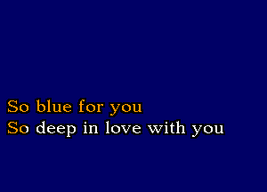 So blue for you
So deep in love with you