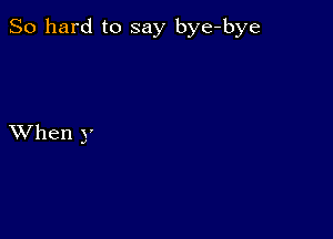 So hard to say bye-bye