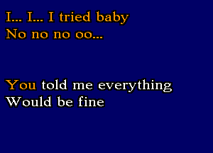 I... I... I tried baby
No no no 00...

You told me everything
Would be fine