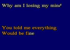 TWhy am I losing my mind

You told me everything
Would be fine