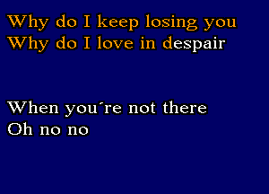 TWhy do I keep losing you
XVhy do I love in despair

XVhen you're not there
Oh no no