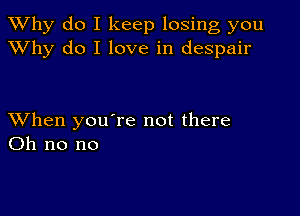 TWhy do I keep losing you
XVhy do I love in despair

XVhen you're not there
Oh no no