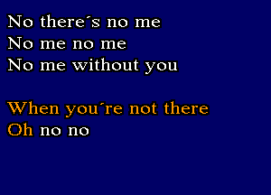 No there's no me
No me no me
No me without you

XVhen you're not there
Oh no no