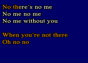 No there's no me
No me no me
No me without you

XVhen you're not there
Oh no no