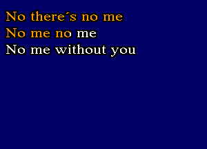 No there's no me
No me no me
No me without you