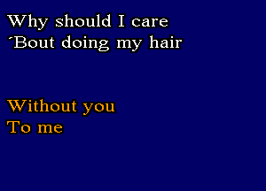 TWhy should I care
'Bout doing my hair

XVithout you
To me