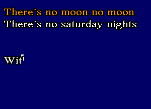 There's no moon no moon
There's no saturday nights

Wit'I