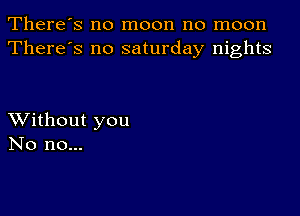 There's no moon no moon
There's no saturday nights

XVithout you
No no...