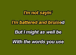 m) not sayin'
1m battered and bruised

But Imight as well be

With the words you use