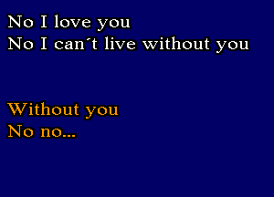 No I love you
No I can't live without you

XVithout you
No no...