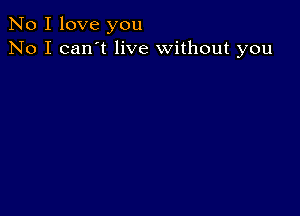 No I love you
No I can't live without you