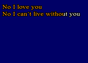 No I love you
No I can't live without you