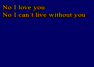 No I love you
No I can't live without you