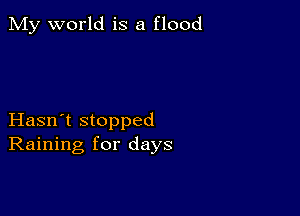 My world is a flood

Hasn't stopped
Raining for days