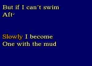 But if I can't swim
Aft'

Slowly I become
One with the mud