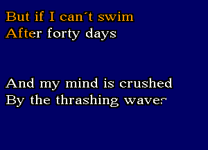 But if I can't swim
After forty days

And my mind is crushed
By the thrashing waver