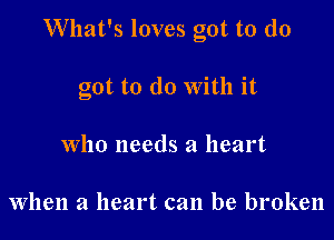 What's loves got to do

got to do With it
who needs a heart

when a heart can be broken