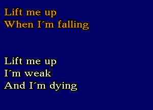 Lift me up
XVhen I'm falling

Lift me up
I'm weak
And I'm dying