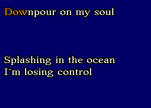 Downpour on my soul

Splashing in the ocean
I'm losing control