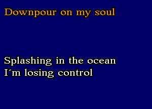 Downpour on my soul

Splashing in the ocean
I'm losing control