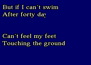 But if I can't swim
After forty dag

Can't feel my feet
Touching the ground