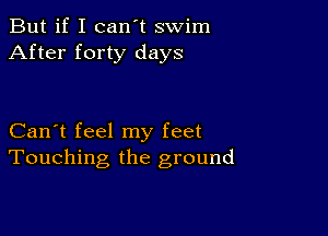 But if I can't swim
After forty days

Can't feel my feet
Touching the ground