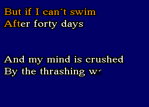 But if I can't swim
After forty days

And my mind is crushed
By the thrashing W'