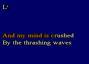 And my mind is crushed
By the thrashing waves