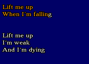 Lift me up
XVhen I'm falling

Lift me up
I'm weak
And I'm dying