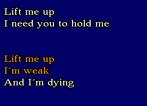 Lift me up
I need you to hold me

Lift me up
I'm weak
And I'm dying