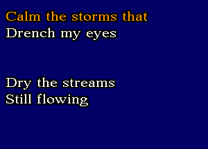 Calm the storms that
Drench my eyes

Dry the streams
Still flowing