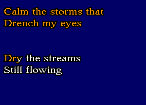 Calm the storms that
Drench my eyes

Dry the streams
Still flowing