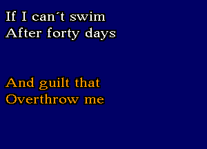 If I can't swim
After forty days

And guilt that
Overthrow me