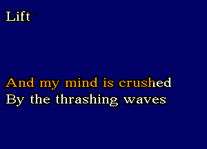 And my mind is crushed
By the thrashing waves