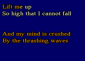 Lift me up
So high that I cannot fall

And my mind is crushed
By the thrashing waves