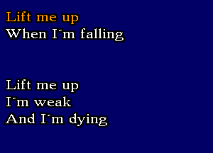 Lift me up
XVhen I'm falling

Lift me up
I'm weak
And I'm dying