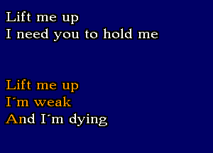 Lift me up
I need you to hold me

Lift me up
I'm weak
And I'm dying