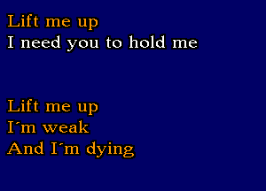 Lift me up
I need you to hold me

Lift me up
I'm weak
And I'm dying