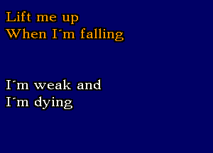 Lift me up
XVhen I'm falling

I m weak and
I'm dying