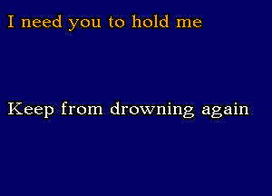 I need you to hold me

Keep from drowning again