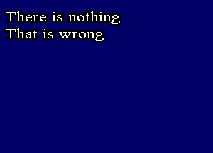 There is nothing
That is wrong